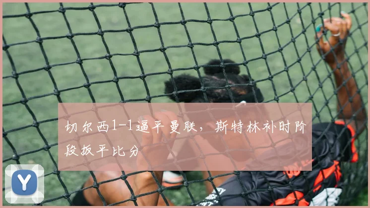 切尔西1-1逼平曼联，斯特林补时阶段扳平比分